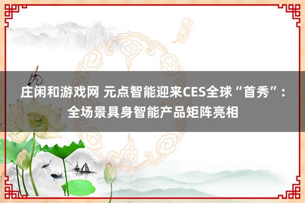 莊閑和游戲網(wǎng) 元點(diǎn)智能迎來CES全球“首秀”:全場景具身智能產(chǎn)品矩陣亮相