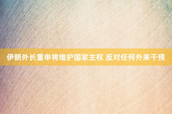 伊朗外長重申將維護國家主權 反對任何外來干預