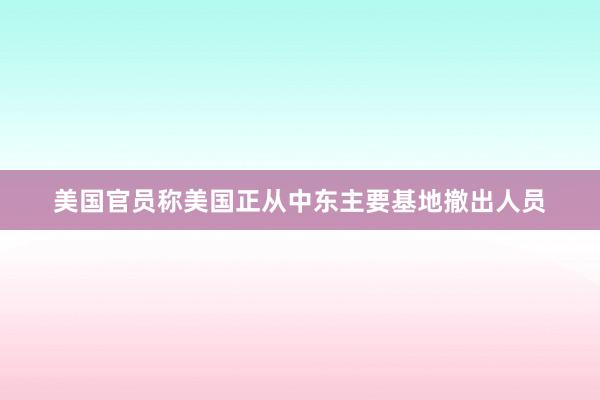 美國官員稱美國正從中東主要基地撤出人員