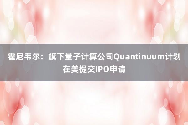 霍尼韋爾：旗下量子計算公司Quantinuum計劃在美提交IPO申請