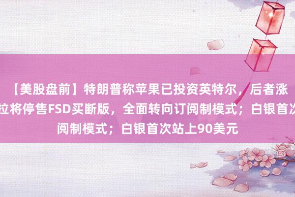 【美股盤前】特朗普稱蘋果已投資英特爾，后者漲逾4%；特斯拉將停售FSD買斷版，全面轉向訂閱制模式；白銀首次站上90美元