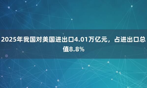2025年我國對美國進(jìn)出口4.01萬億元，占進(jìn)出口總值8.8%