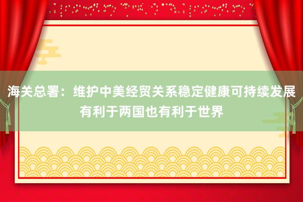 海關(guān)總署:維護中美經(jīng)貿(mào)關(guān)系穩(wěn)定健康可持續(xù)發(fā)展有利于兩國也有利于世界