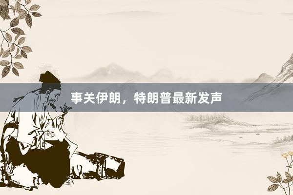 事關(guān)伊朗,特朗普最新發(fā)聲