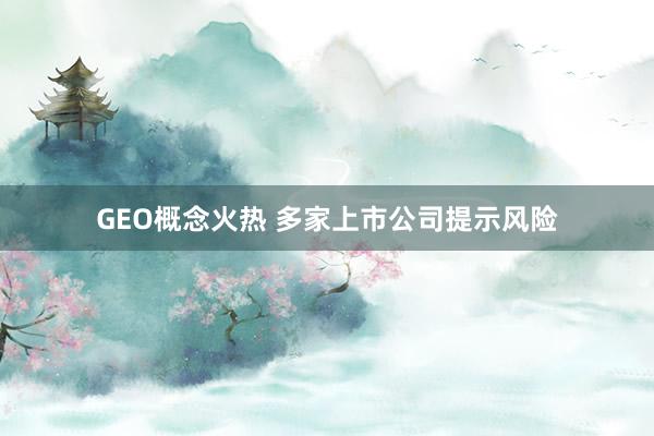 GEO概念火熱 多家上市公司提示風(fēng)險