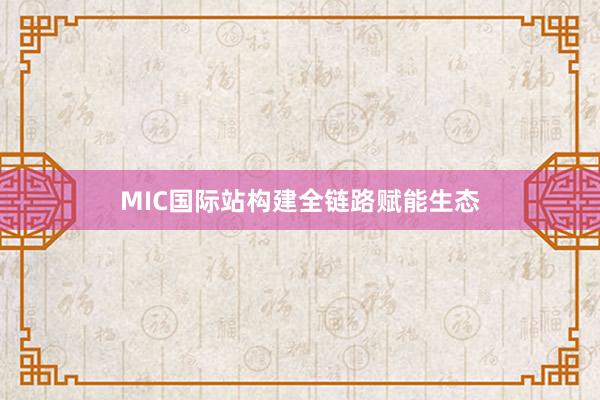 MIC國際站構建全鏈路賦能生態
