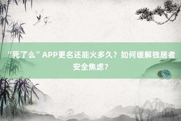 “死了么”APP更名還能火多久？如何緩解獨居者安全焦慮？