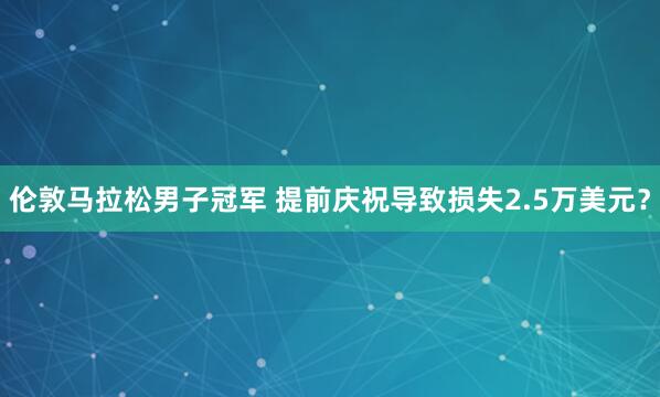 倫敦馬拉松男子冠軍 提前慶祝導致?lián)p失2.5萬美元?