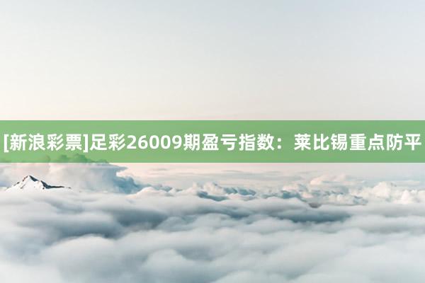 [新浪彩票]足彩26009期盈虧指數(shù)：萊比錫重點防平