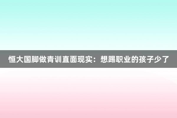 恒大國腳做青訓(xùn)直面現(xiàn)實:想踢職業(yè)的孩子少了