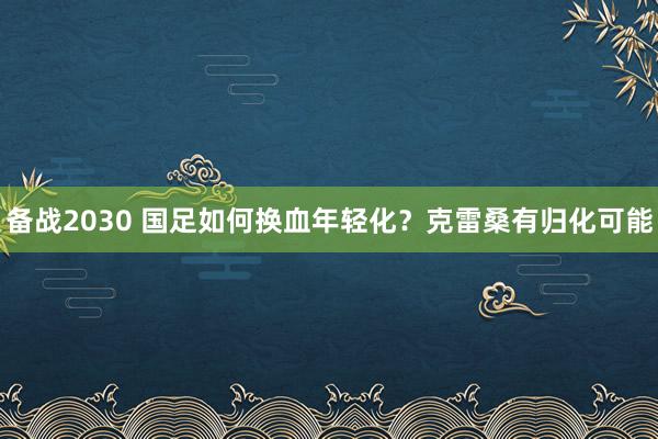 備戰(zhàn)2030 國足如何換血年輕化?克雷桑有歸化可能