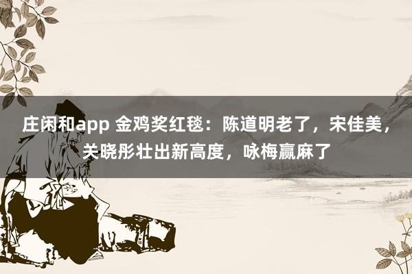 莊閑和app 金雞獎(jiǎng)紅毯：陳道明老了，宋佳美，關(guān)曉彤壯出新高度，詠梅贏麻了