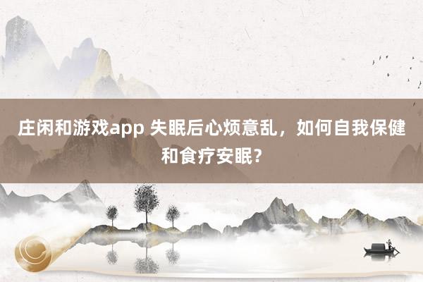 莊閑和游戲app 失眠后心煩意亂,如何自我保健和食療安眠?