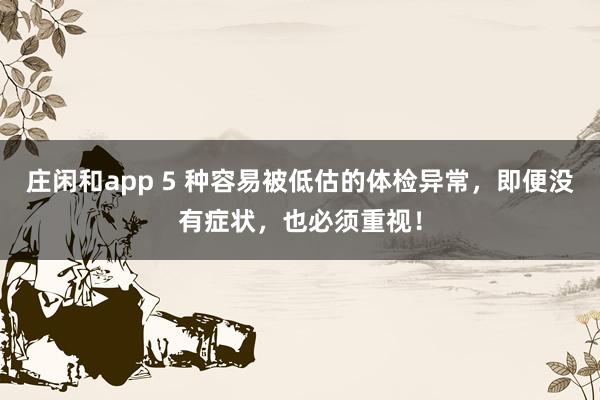 莊閑和app 5 種容易被低估的體檢異常，即便沒有癥狀，也必須重視！