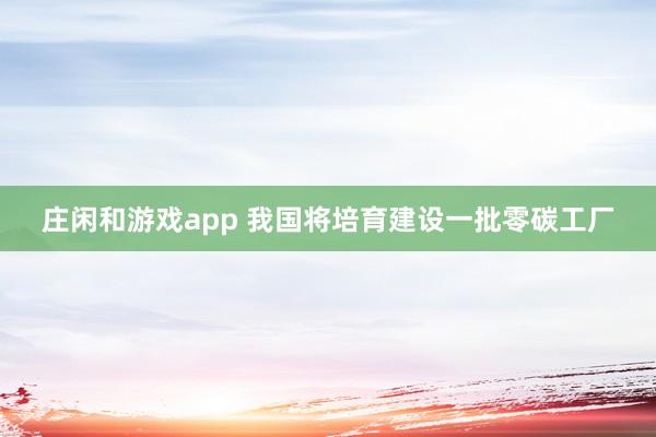 莊閑和游戲app 我國將培育建設一批零碳工廠