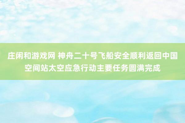 莊閑和游戲網(wǎng) 神舟二十號飛船安全順利返回中國空間站太空應急行動主要任務圓滿完成