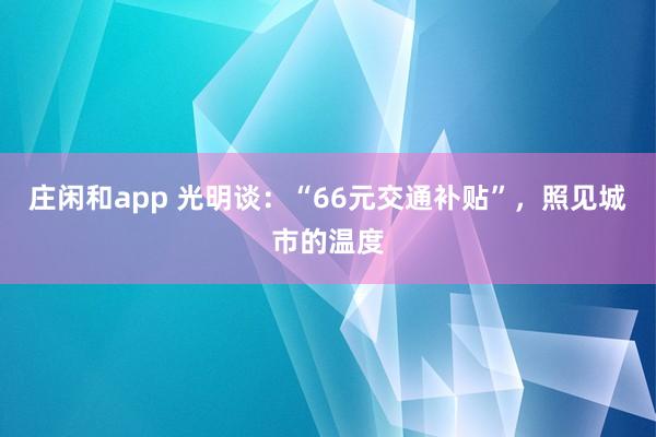 莊閑和app 光明談：“66元交通補貼”，照見城市的溫度