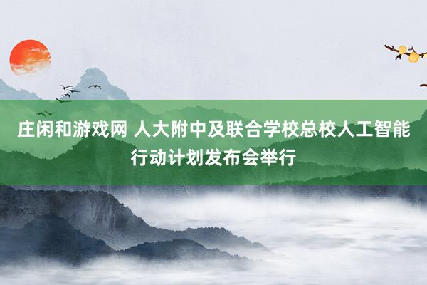 莊閑和游戲網 人大附中及聯合學??傂H斯ぶ悄苄袆佑媱澃l布會舉行