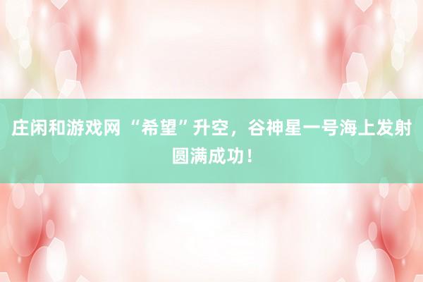 莊閑和游戲網 “希望”升空,谷神星一號海上發射圓滿成功!