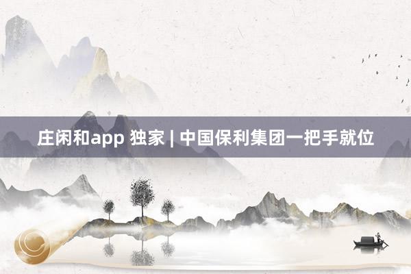 莊閑和app 獨家 | 中國保利集團一把手就位