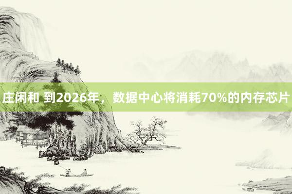 莊閑和 到2026年，數(shù)據(jù)中心將消耗70%的內(nèi)存芯片