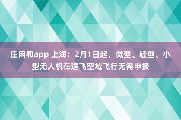 莊閑和app 上海：2月1日起，微型、輕型、小型無人機在適飛空域飛行無需申報