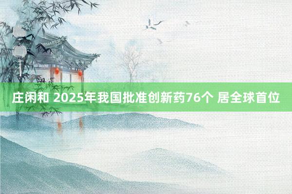 莊閑和 2025年我國(guó)批準(zhǔn)創(chuàng)新藥76個(gè) 居全球首位