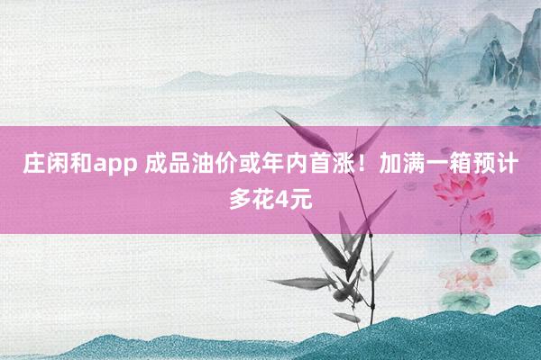 莊閑和app 成品油價或年內(nèi)首漲!加滿一箱預(yù)計(jì)多花4元