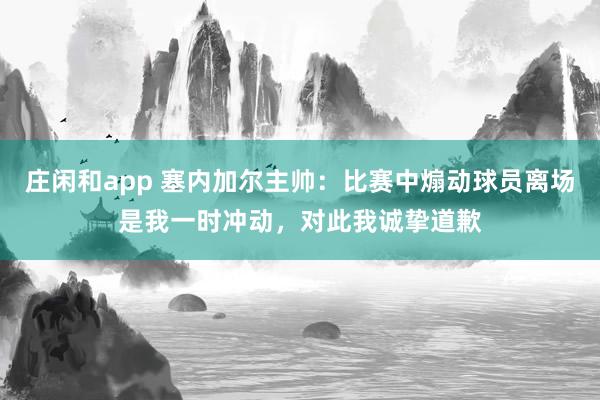 莊閑和app 塞內加爾主帥：比賽中煽動球員離場是我一時沖動，對此我誠摯道歉