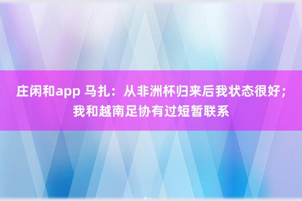 莊閑和app 馬扎:從非洲杯歸來后我狀態(tài)很好;我和越南足協(xié)有過短暫聯(lián)系