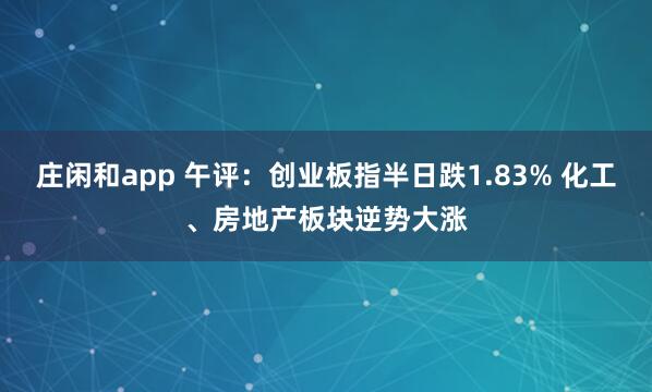莊閑和app 午評：創(chuàng)業(yè)板指半日跌1.83% 化工、房地產(chǎn)板塊逆勢大漲