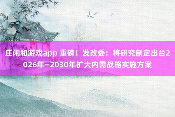 莊閑和游戲app 重磅！發(fā)改委：將研究制定出臺(tái)2026年—2030年擴(kuò)大內(nèi)需戰(zhàn)略實(shí)施方案