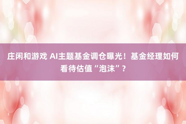 莊閑和游戲 AI主題基金調倉曝光！基金經理如何看待估值“泡沫”？