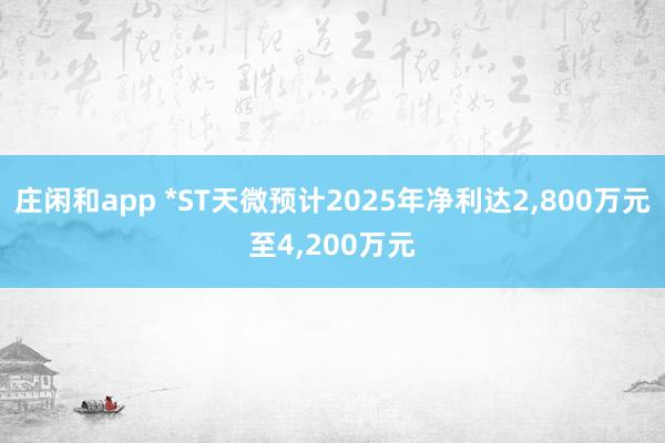莊閑和app *ST天微預計2025年凈利達2，800萬元至4，200萬元