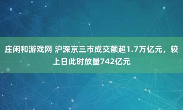 莊閑和游戲網 滬深京三市成交額超1.7萬億元，較上日此時放量742億元