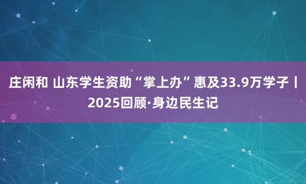 莊閑和 山東學(xué)生資助“掌上辦”惠及33.9萬(wàn)學(xué)子丨2025回顧·身邊民生記