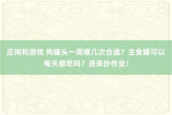 莊閑和游戲 狗罐頭一周喂幾次合適？主食罐可以每天都吃嗎？進來抄作業！