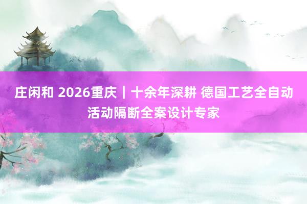 莊閑和 2026重慶|十余年深耕 德國工藝全自動活動隔斷全案設(shè)計專家