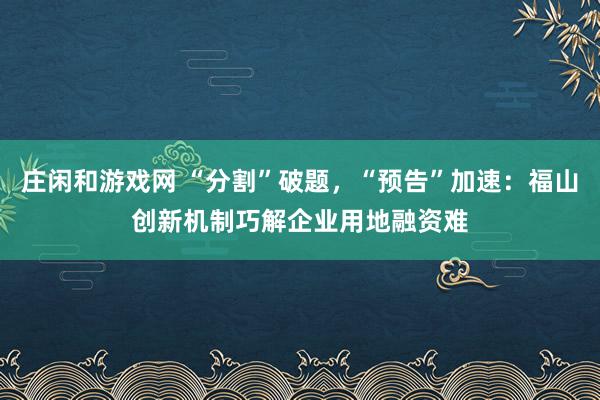 莊閑和游戲網 “分割”破題，“預告”加速：福山創新機制巧解企業用地融資難