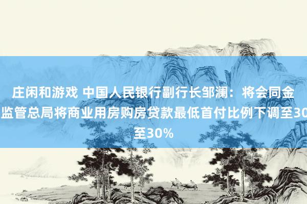 莊閑和游戲 中國(guó)人民銀行副行長(zhǎng)鄒瀾:將會(huì)同金融監(jiān)管總局將商業(yè)用房購(gòu)房貸款最低首付比例下調(diào)至30%