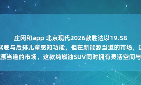 莊閑和app 北京現代2026款勝達以19.58萬起售,全系升級L2輔助駕駛與后排兒童感知功能,但在新能源當道的市場,這款純燃油SUV同時擁有靈活空間與高安全性