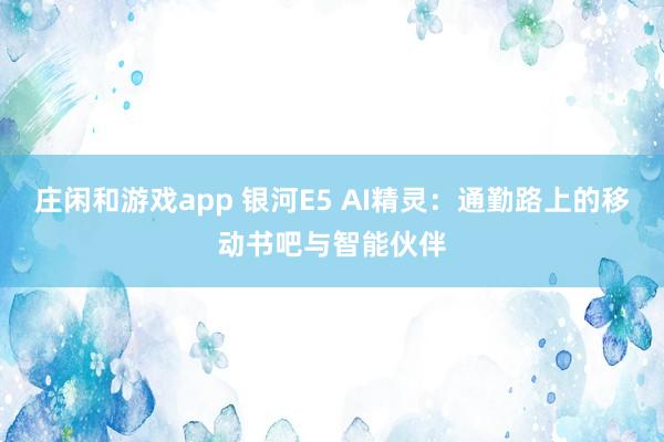 莊閑和游戲app 銀河E5 AI精靈:通勤路上的移動書吧與智能伙伴