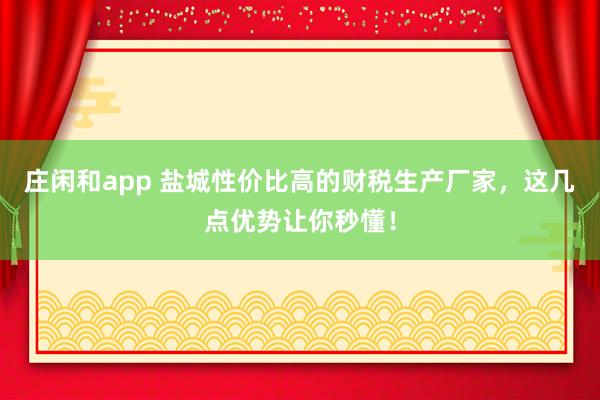 莊閑和app 鹽城性價比高的財稅生產廠家，這幾點優(yōu)勢讓你秒懂！