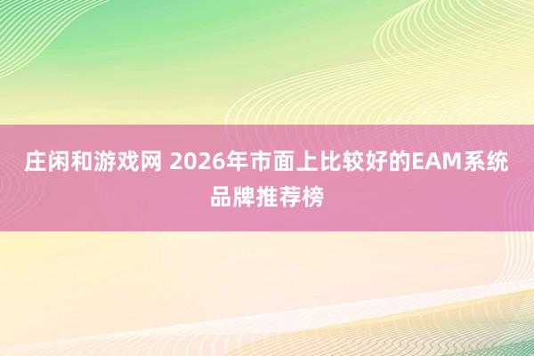 莊閑和游戲網(wǎng) 2026年市面上比較好的EAM系統(tǒng)品牌推薦榜