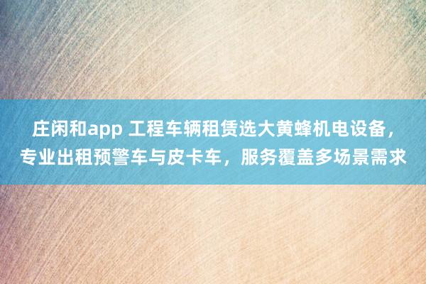 莊閑和app 工程車輛租賃選大黃蜂機電設備,專業出租預警車與皮卡車,服務覆蓋多場景需求