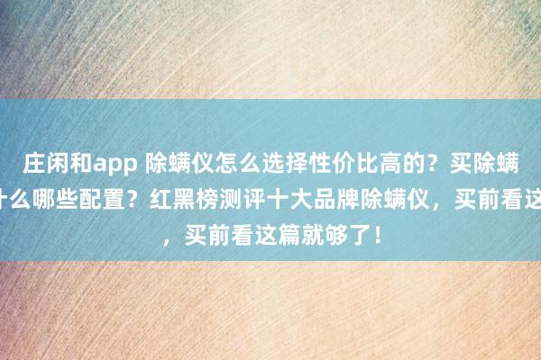 莊閑和app 除螨儀怎么選擇性價比高的?買除螨儀主要看什么哪些配置?紅黑榜測評十大品牌除螨儀,買前看這篇就夠了!