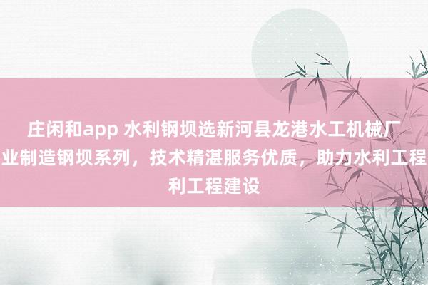 莊閑和app 水利鋼壩選新河縣龍港水工機械廠，專業制造鋼壩系列，技術精湛服務優質，助力水利工程建設