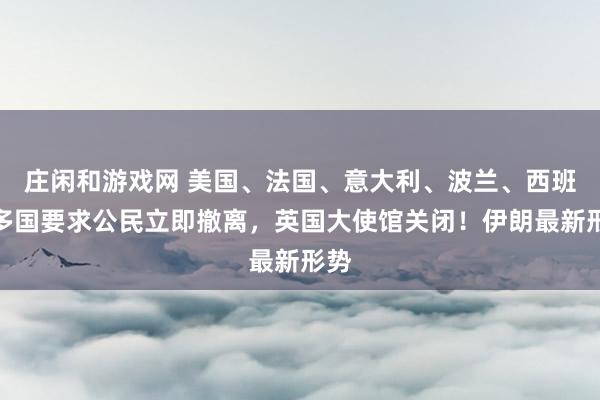 莊閑和游戲網(wǎng) 美國(guó)、法國(guó)、意大利、波蘭、西班牙多國(guó)要求公民立即撤離,英國(guó)大使館關(guān)閉!伊朗最新形勢(shì)