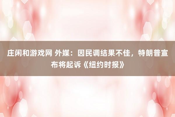 莊閑和游戲網(wǎng) 外媒:因民調(diào)結(jié)果不佳,特朗普宣布將起訴《紐約時報》