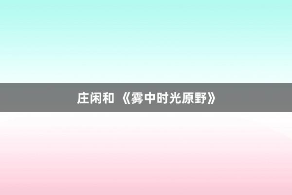 莊閑和 《霧中時光原野》